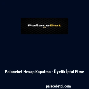 Palacebet Hesap Kapatma - Üyelik İptal Etme